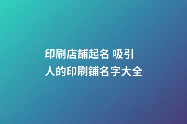 印刷店鋪起名 吸引人的印刷鋪名字大全-第1張-店鋪起名-玄機派